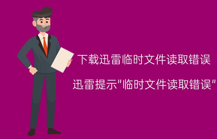 下载迅雷临时文件读取错误（迅雷提示"临时文件读取错误"?）